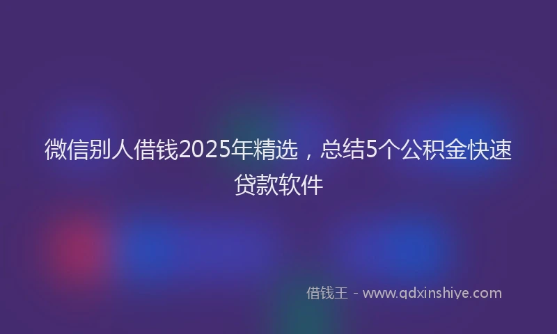 微信别人借钱2025年精选，总结5个公积金快速贷款软件