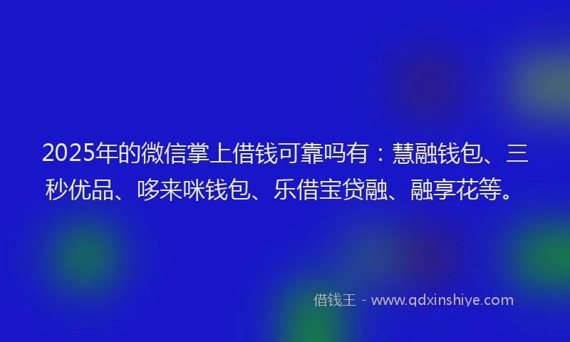 2025年的微信掌上借钱可靠吗有：慧融钱包、三秒优品、哆来咪钱包、乐借宝贷融、融享花等。
