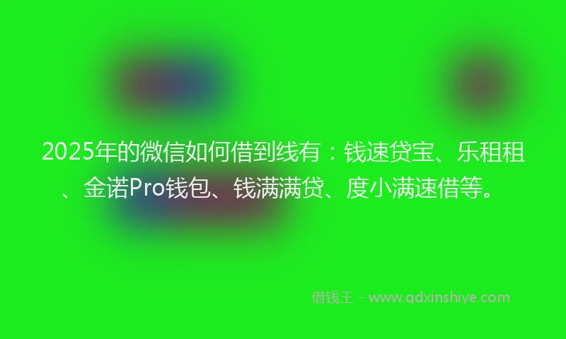 2025年的微信如何借到线有：钱速贷宝、乐租租、金诺Pro钱包、钱满满贷、度小满速借等。