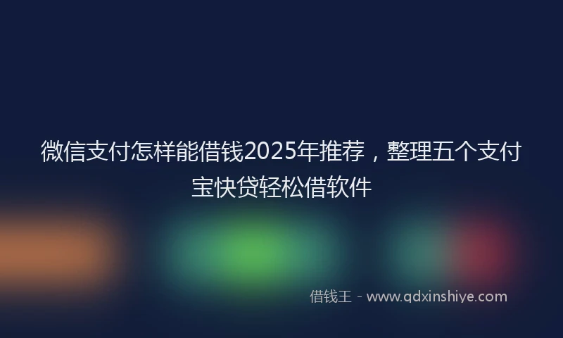 微信支付怎样能借钱2025年推荐，整理五个支付宝快贷轻松借软件