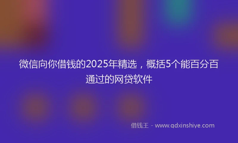 微信向你借钱的2025年精选，概括5个能百分百通过的网贷软件