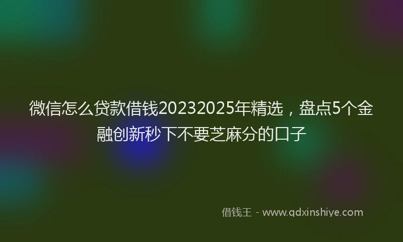 微信怎么贷款借钱20232025年精选，盘点5个金融创新秒下不要芝麻分的口子