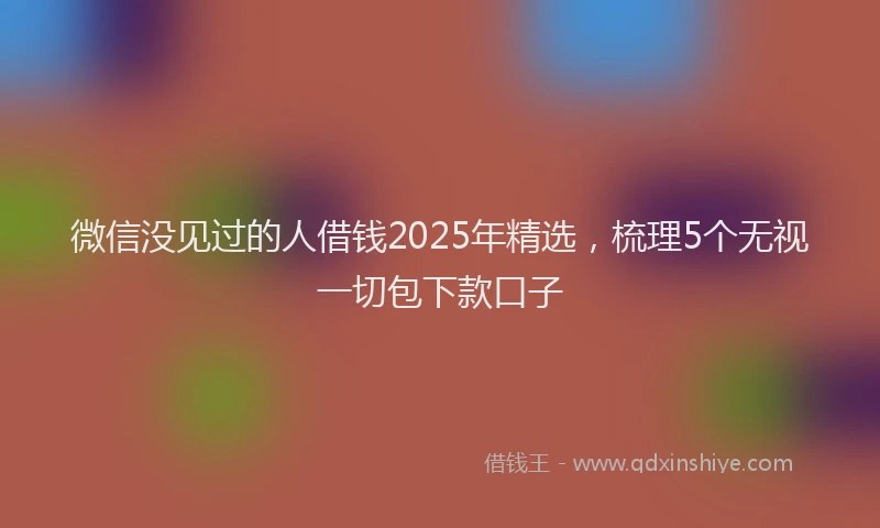 微信没见过的人借钱2025年精选，梳理5个无视一切包下款口子