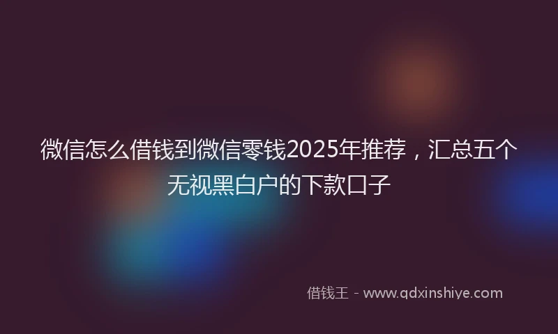 微信怎么借钱到微信零钱2025年推荐，汇总五个无视黑白户的下款口子