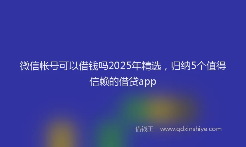 微信帐号可以借钱吗2025年精选，归纳5个值得信赖的借贷app