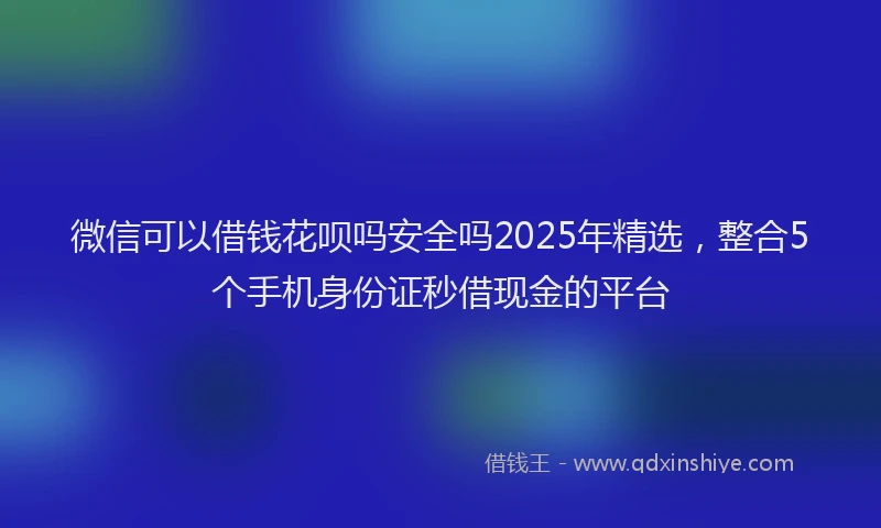 微信可以借钱花呗吗安全吗2025年精选，整合5个手机身份证秒借现金的平台