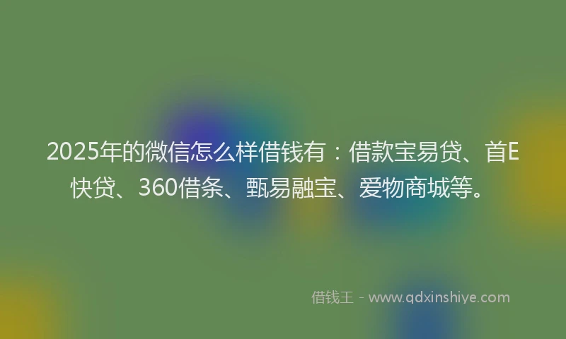 2025年的微信怎么样借钱有：借款宝易贷、首E快贷、360借条、甄易融宝、爱物商城等。