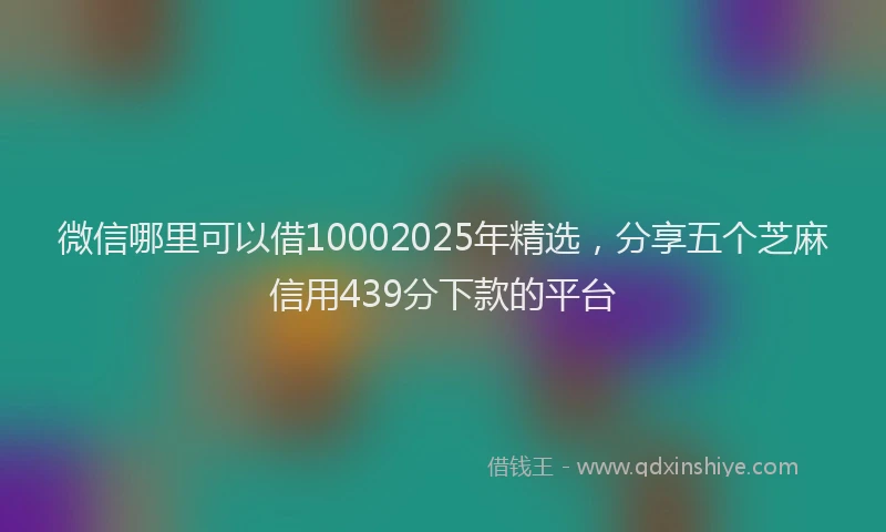 微信哪里可以借10002025年精选，分享五个芝麻信用439分下款的平台