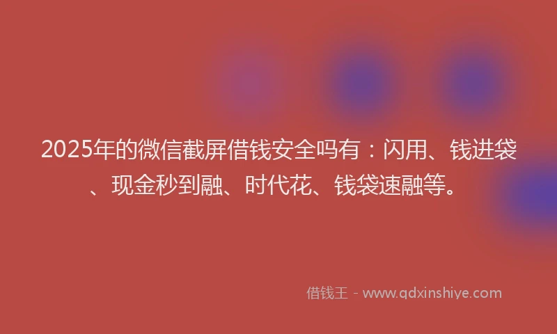 2025年的微信截屏借钱安全吗有：闪用、钱进袋、现金秒到融、时代花、钱袋速融等。