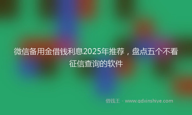 微信备用金借钱利息2025年推荐，盘点五个不看征信查询的软件