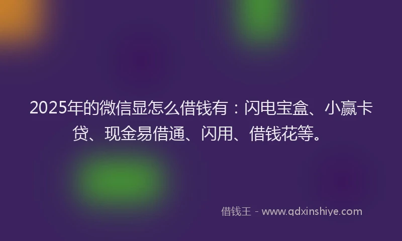 2025年的微信显怎么借钱有：闪电宝盒、小赢卡贷、现金易借通、闪用、借钱花等。