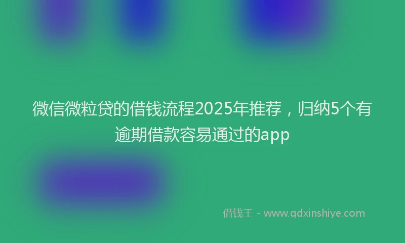 微信微粒贷的借钱流程2025年推荐，归纳5个有逾期借款容易通过的app