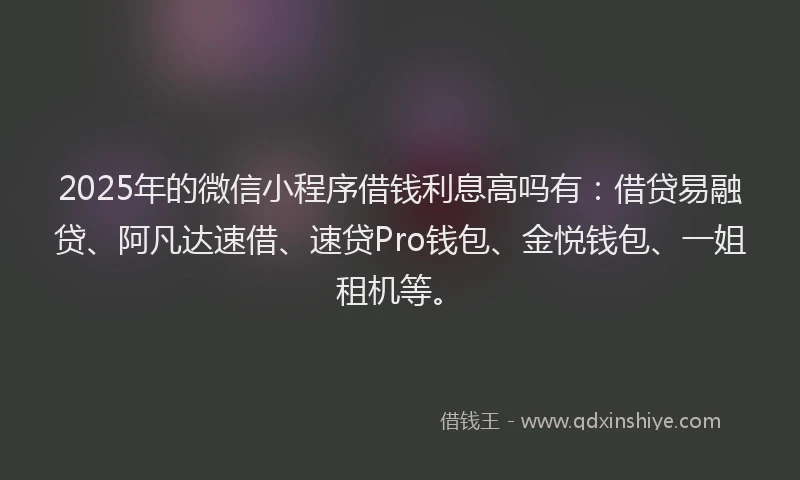 2025年的微信小程序借钱利息高吗有：借贷易融贷、阿凡达速借、速贷Pro钱包、金悦钱包、一姐租机等。