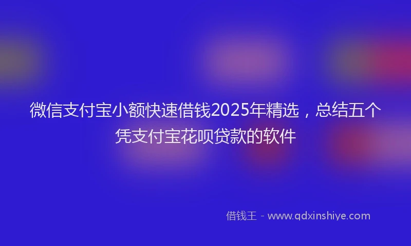 微信支付宝小额快速借钱2025年精选，总结五个凭支付宝花呗贷款的软件