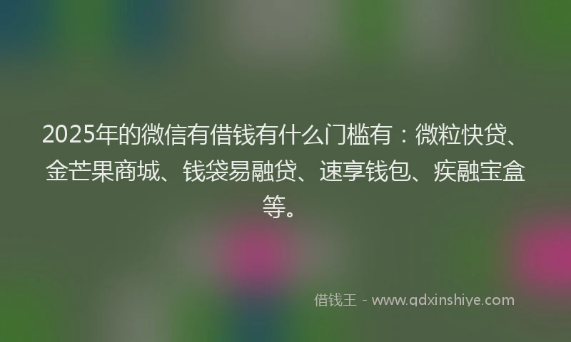2025年的微信有借钱有什么门槛有：微粒快贷、金芒果商城、钱袋易融贷、速享钱包、疾融宝盒等。