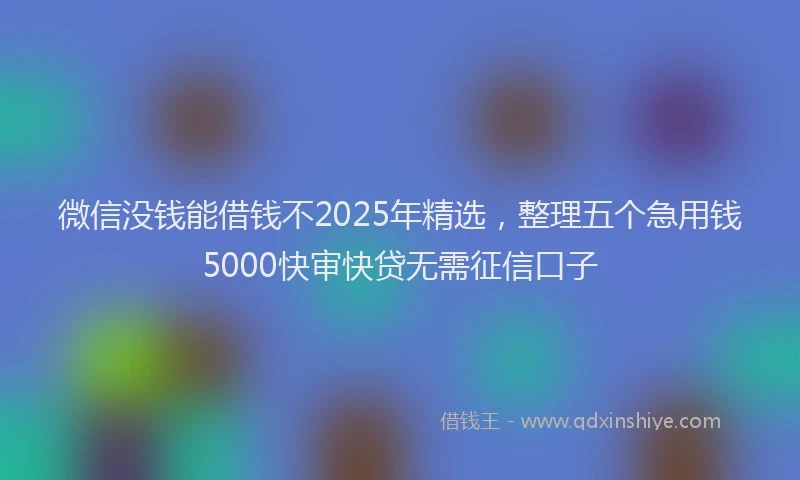 微信没钱能借钱不2025年精选，整理五个急用钱5000快审快贷无需征信口子