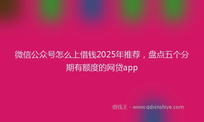 微信公众号怎么上借钱2025年推荐，盘点五个分期有额度的网贷app