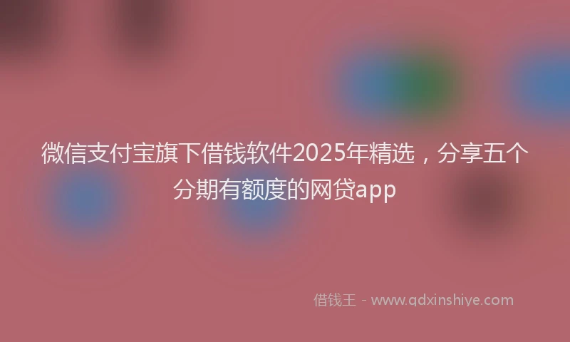 微信支付宝旗下借钱软件2025年精选，分享五个分期有额度的网贷app