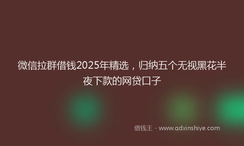 微信拉群借钱2025年精选，归纳五个无视黑花半夜下款的网贷口子