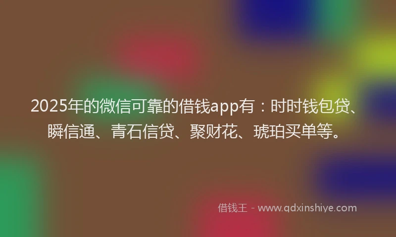 2025年的微信可靠的借钱app有：时时钱包贷、瞬信通、青石信贷、聚财花、琥珀买单等。