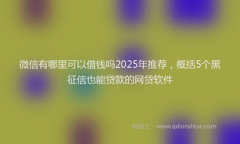 微信有哪里可以借钱吗2025年推荐，概括5个黑征信也能贷款的网贷软件