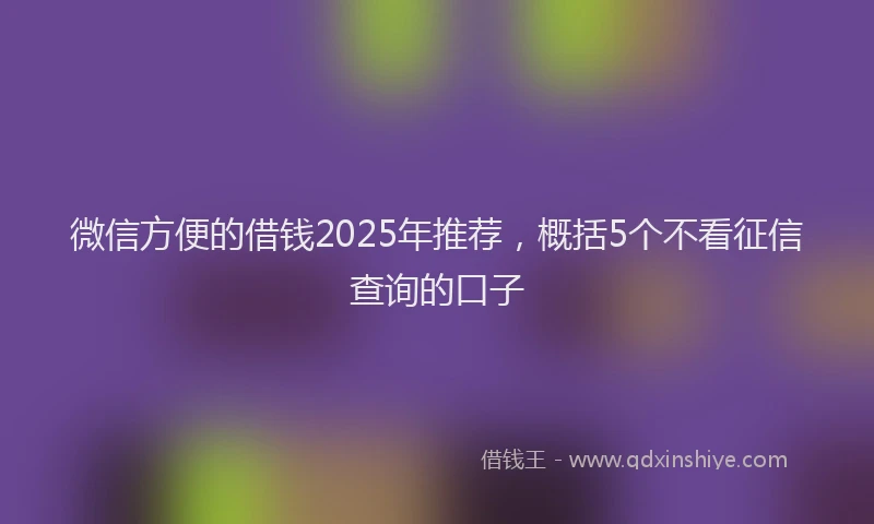 微信方便的借钱2025年推荐，概括5个不看征信查询的口子