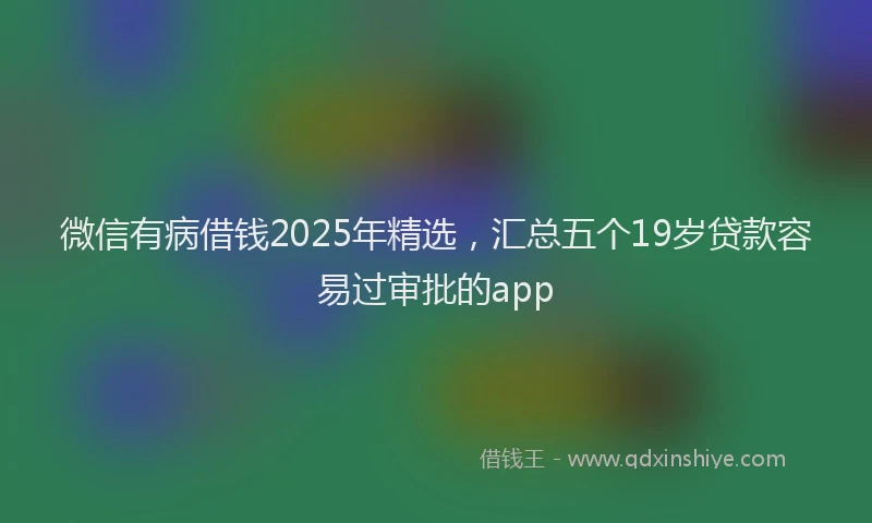 微信有病借钱2025年精选，汇总五个19岁贷款容易过审批的app