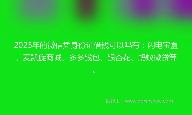 2025年的微信凭身份证借钱可以吗有：闪电宝盒、麦凯旋商城、多多钱包、银杏花、蚂蚁微贷等。