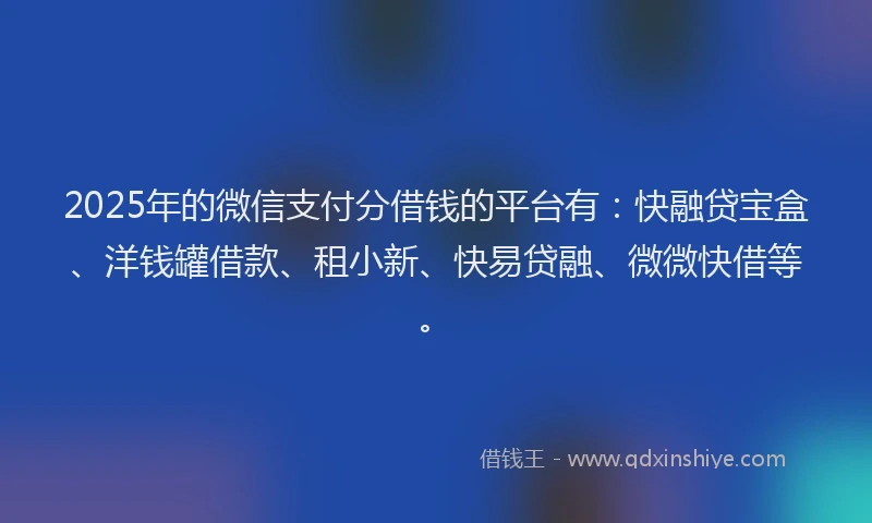2025年的微信支付分借钱的平台有：快融贷宝盒、洋钱罐借款、租小新、快易贷融、微微快借等。