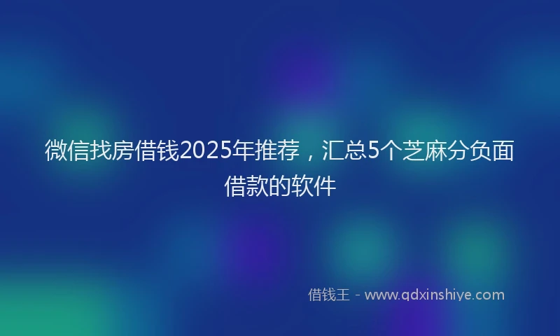 微信找房借钱2025年推荐，汇总5个芝麻分负面借款的软件