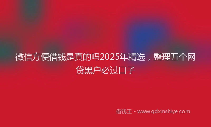 微信方便借钱是真的吗2025年精选，整理五个网贷黑户必过口子