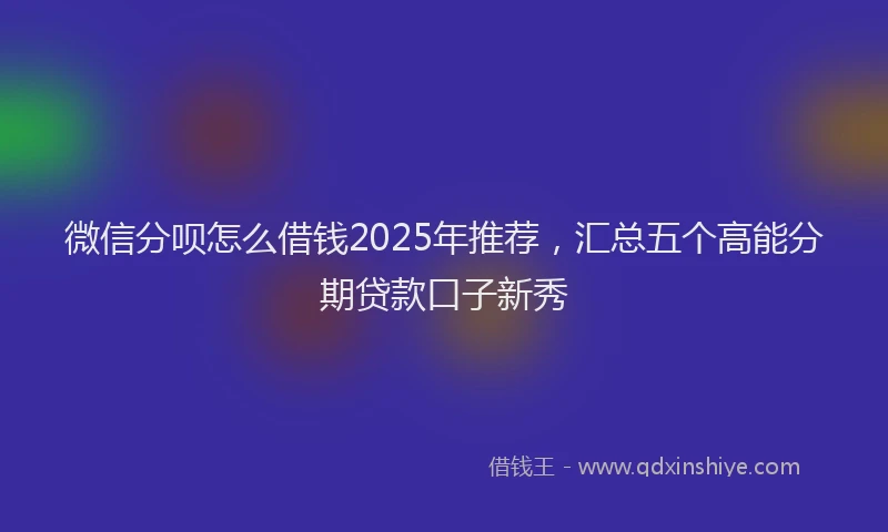 微信分呗怎么借钱2025年推荐，汇总五个高能分期贷款口子新秀