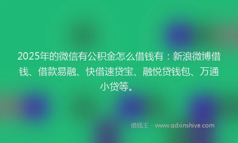 2025年的微信有公积金怎么借钱有：新浪微博借钱、借款易融、快借速贷宝、融悦贷钱包、万通小贷等。