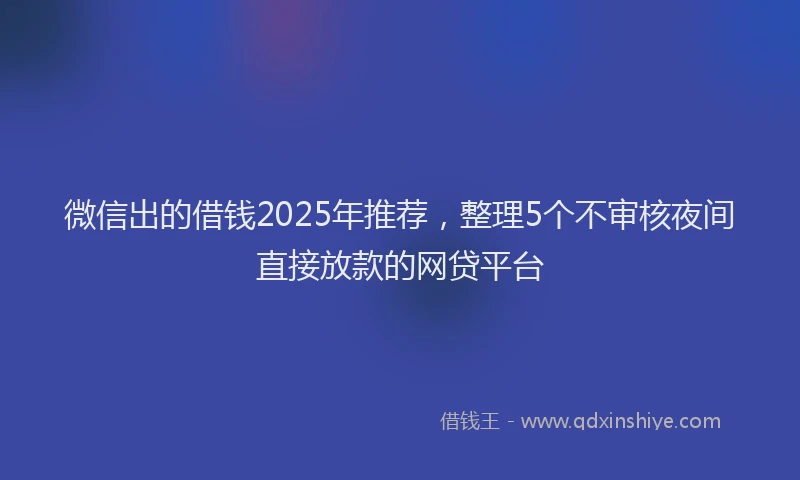微信出的借钱2025年推荐，整理5个不审核夜间直接放款的网贷平台