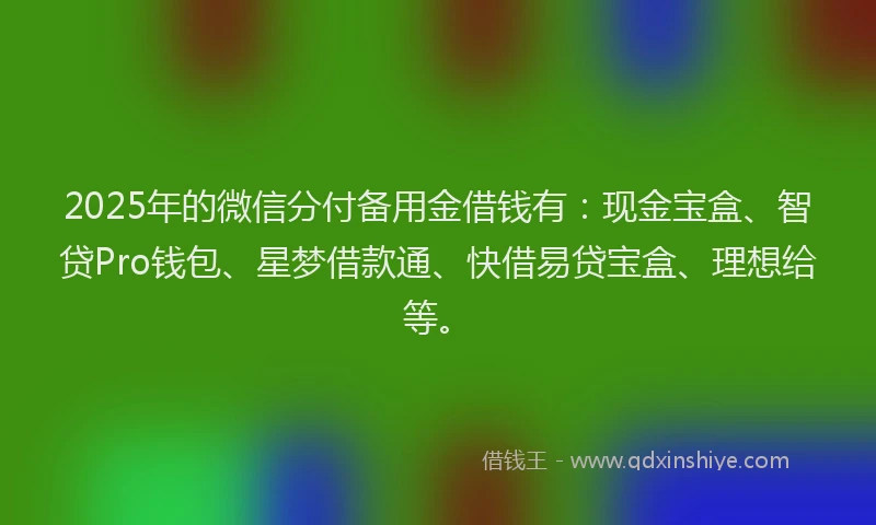 2025年的微信分付备用金借钱有：现金宝盒、智贷Pro钱包、星梦借款通、快借易贷宝盒、理想给等。