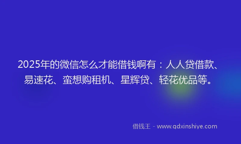 2025年的微信怎么才能借钱啊有：人人贷借款、易速花、蛮想购租机、星辉贷、轻花优品等。