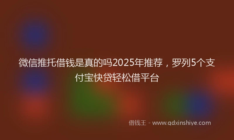 微信推托借钱是真的吗2025年推荐，罗列5个支付宝快贷轻松借平台
