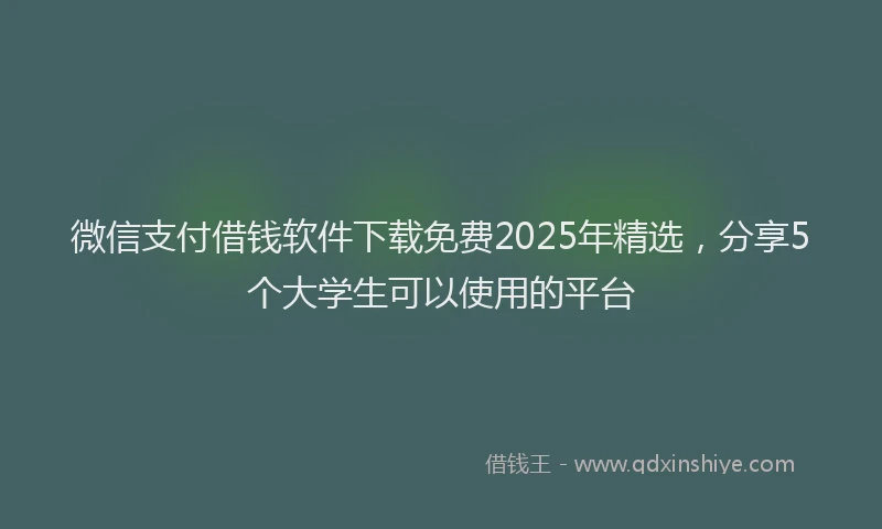微信支付借钱软件下载免费2025年精选，分享5个大学生可以使用的平台