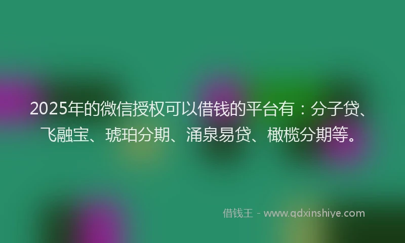 2025年的微信授权可以借钱的平台有：分子贷、飞融宝、琥珀分期、涌泉易贷、橄榄分期等。
