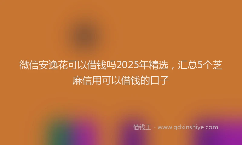微信安逸花可以借钱吗2025年精选，汇总5个芝麻信用可以借钱的口子