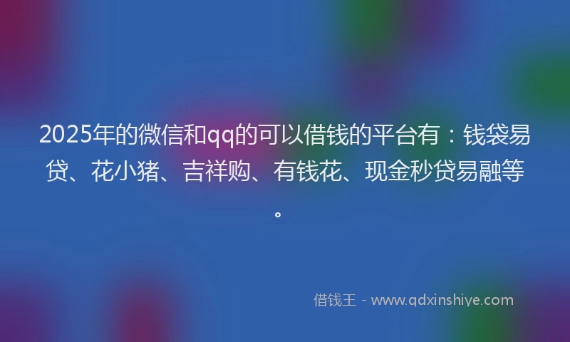 2025年的微信和qq的可以借钱的平台有：钱袋易贷、花小猪、吉祥购、有钱花、现金秒贷易融等。
