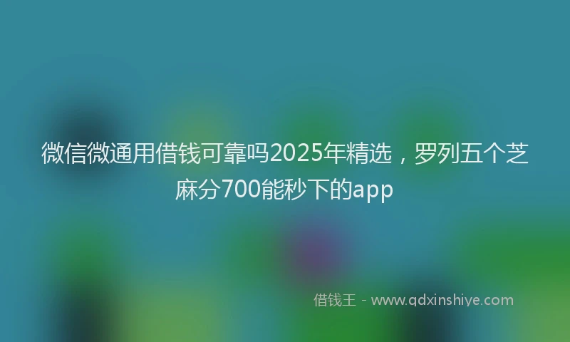 微信微通用借钱可靠吗2025年精选，罗列五个芝麻分700能秒下的app