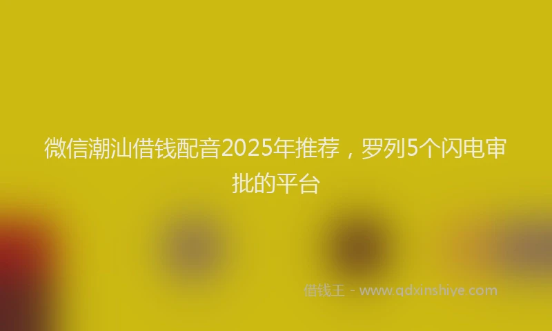 微信潮汕借钱配音2025年推荐，罗列5个闪电审批的平台