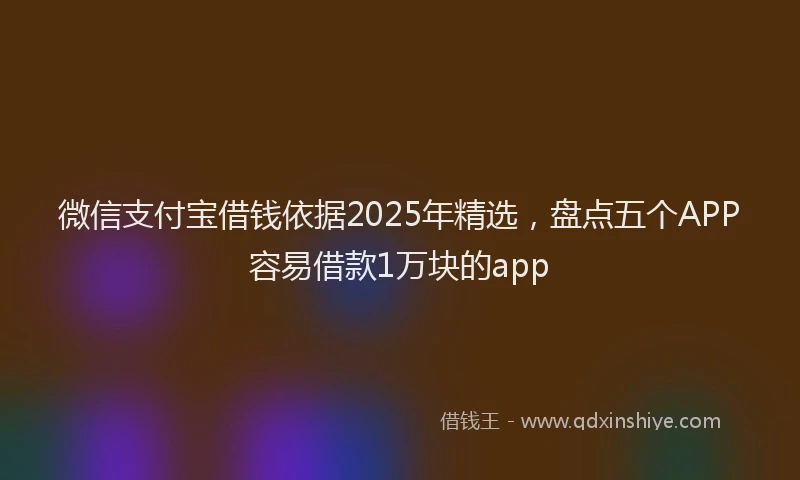 微信支付宝借钱依据2025年精选，盘点五个APP容易借款1万块的app