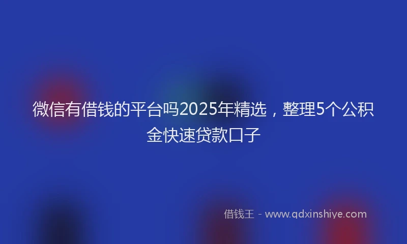 微信有借钱的平台吗2025年精选，整理5个公积金快速贷款口子