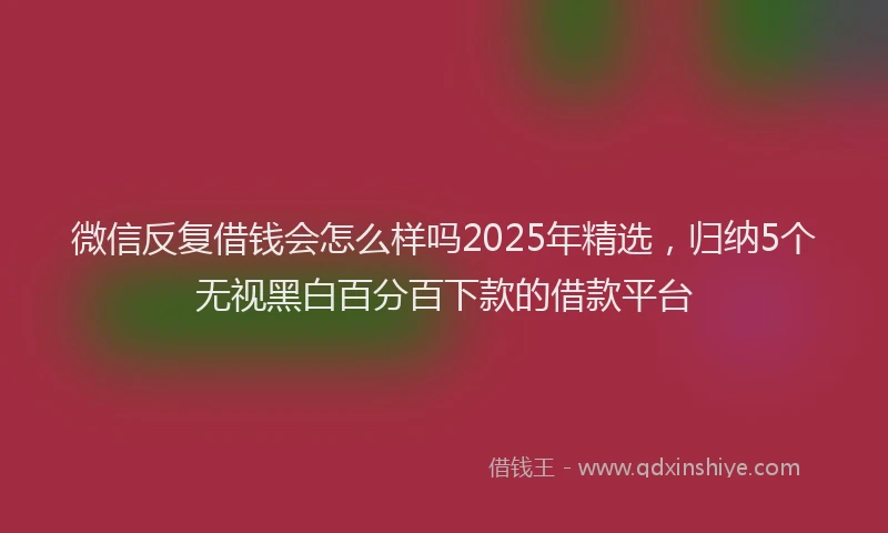 微信反复借钱会怎么样吗2025年精选，归纳5个无视黑白百分百下款的借款平台