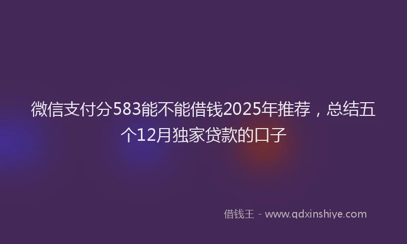 微信支付分583能不能借钱2025年推荐，总结五个12月独家贷款的口子