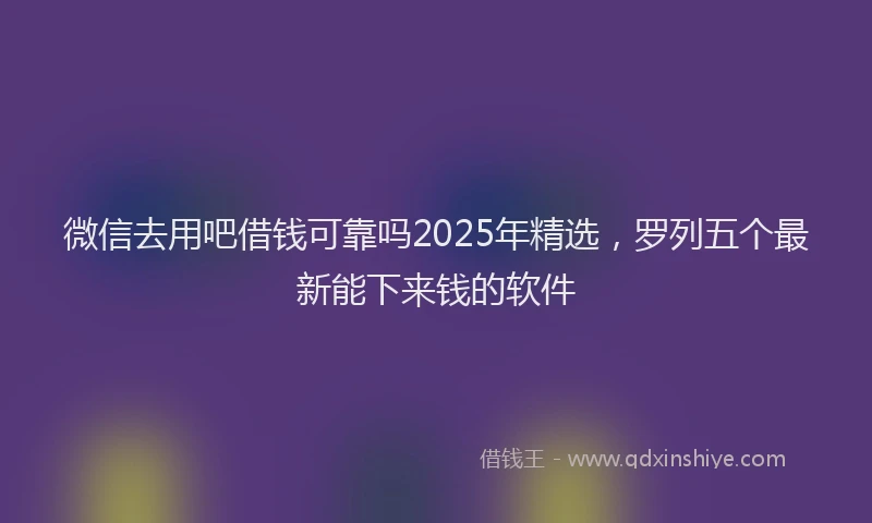 微信去用吧借钱可靠吗2025年精选，罗列五个最新能下来钱的软件
