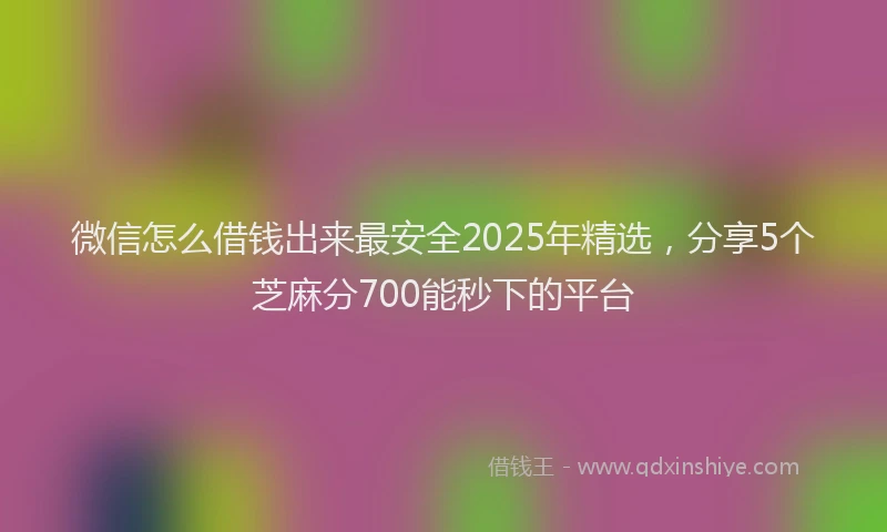 微信怎么借钱出来最安全2025年精选，分享5个芝麻分700能秒下的平台