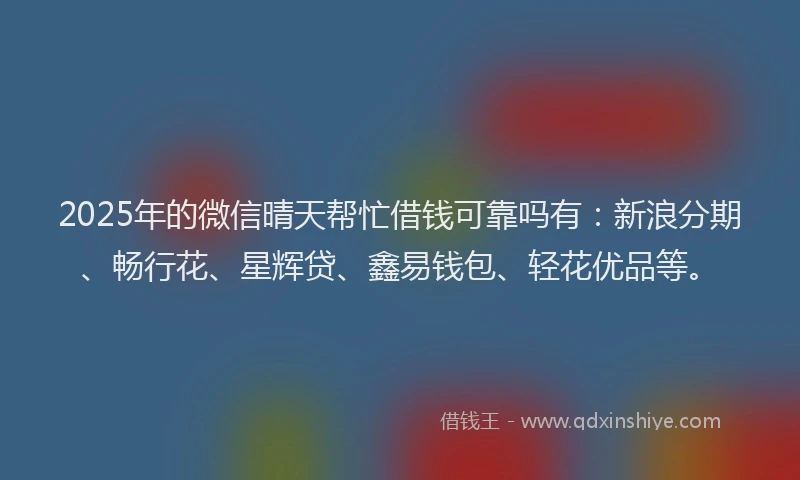 2025年的微信晴天帮忙借钱可靠吗有：新浪分期、畅行花、星辉贷、鑫易钱包、轻花优品等。